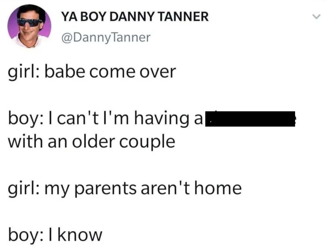 screenshot - > Ya Boy Danny Tanner girl babe come over boy I can't I'm having al with an older couple girl my parents aren't home boy I know